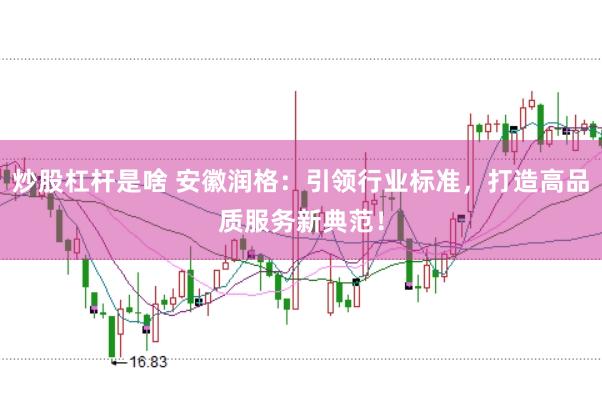 炒股杠杆是啥 安徽润格：引领行业标准，打造高品质服务新典范！