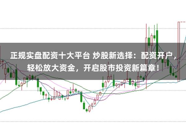 正规实盘配资十大平台 炒股新选择：配资开户，轻松放大资金，开启股市投资新篇章！
