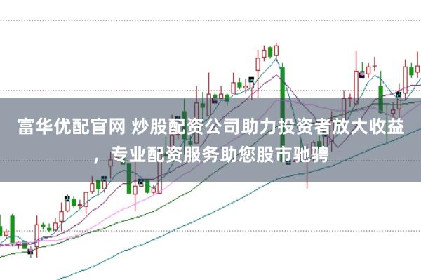 富华优配官网 炒股配资公司助力投资者放大收益，专业配资服务助您股市驰骋