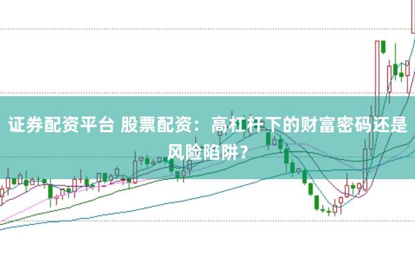证券配资平台 股票配资：高杠杆下的财富密码还是风险陷阱？