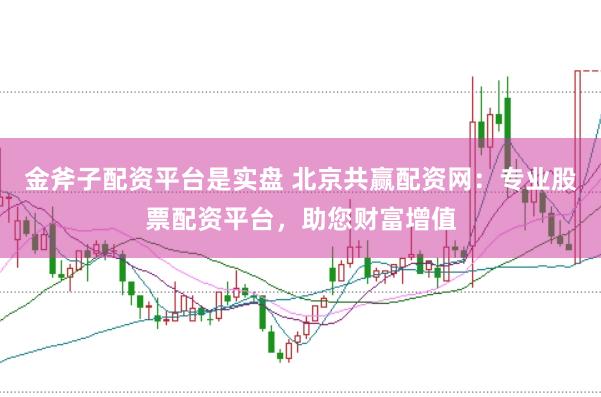 金斧子配资平台是实盘 北京共赢配资网：专业股票配资平台，助您财富增值