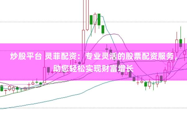 炒股平台 灵菲配资：专业灵活的股票配资服务，助您轻松实现财富增长