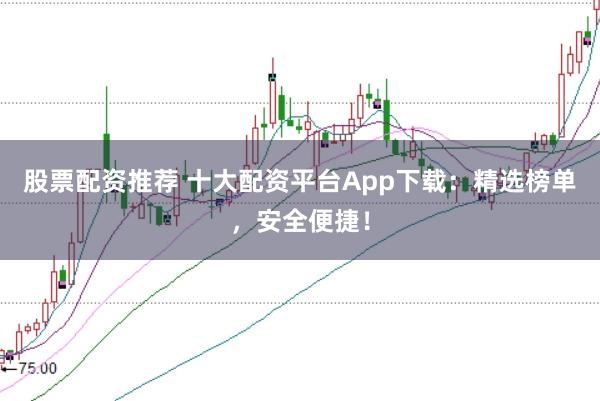 股票配资推荐 十大配资平台App下载：精选榜单，安全便捷！