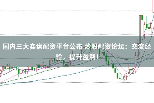国内三大实盘配资平台公布 炒股配资论坛：交流经验，提升盈利！