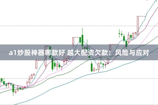 a1炒股神器哪款好 越大配资欠款：风险与应对