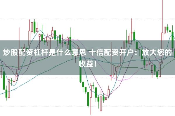炒股配资杠杆是什么意思 十倍配资开户：放大您的收益！