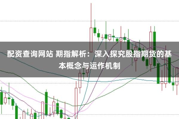 配资查询网站 期指解析：深入探究股指期货的基本概念与运作机制