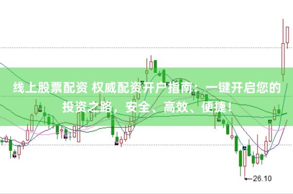 线上股票配资 权威配资开户指南：一键开启您的投资之路，安全、高效、便捷！