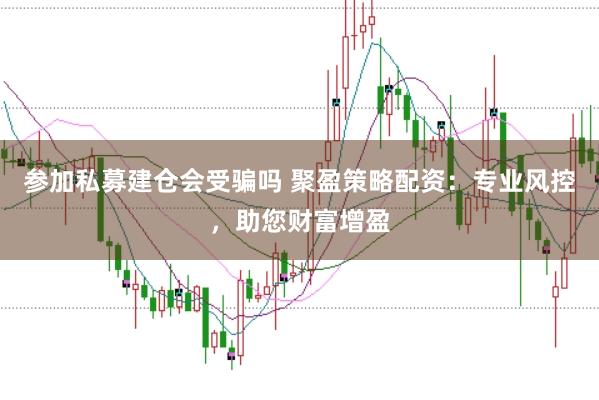 参加私募建仓会受骗吗 聚盈策略配资：专业风控，助您财富增盈