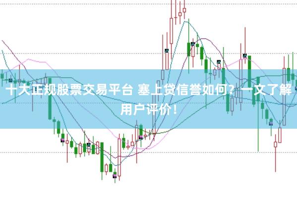 十大正规股票交易平台 塞上贷信誉如何？一文了解用户评价！