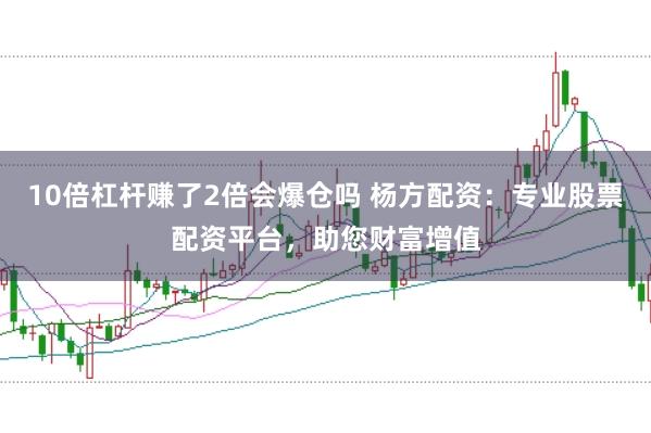 10倍杠杆赚了2倍会爆仓吗 杨方配资：专业股票配资平台，助您财富增值