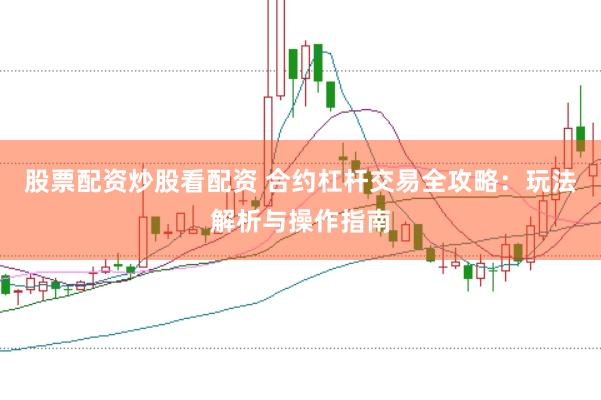股票配资炒股看配资 合约杠杆交易全攻略：玩法解析与操作指南
