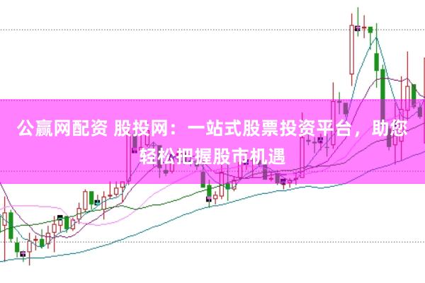 公赢网配资 股投网：一站式股票投资平台，助您轻松把握股市机遇