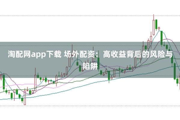 淘配网app下载 场外配资：高收益背后的风险与陷阱