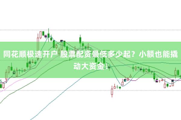 同花顺极速开户 股票配资最低多少起？小额也能撬动大资金！