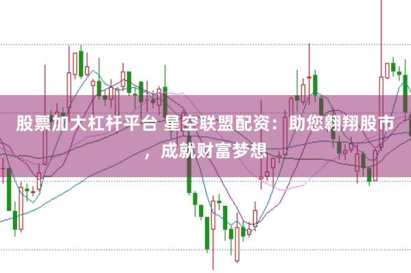 股票加大杠杆平台 星空联盟配资：助您翱翔股市，成就财富梦想