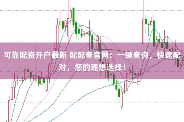 可靠配资开户最新 配配查官网：一键查询，快速配对，您的理想选择！
