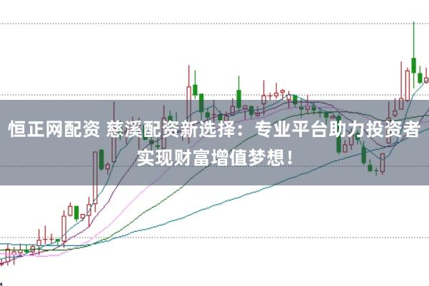 恒正网配资 慈溪配资新选择：专业平台助力投资者实现财富增值梦想！