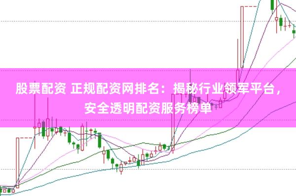 股票配资 正规配资网排名：揭秘行业领军平台，安全透明配资服务榜单