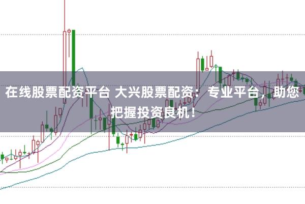 在线股票配资平台 大兴股票配资：专业平台，助您把握投资良机！
