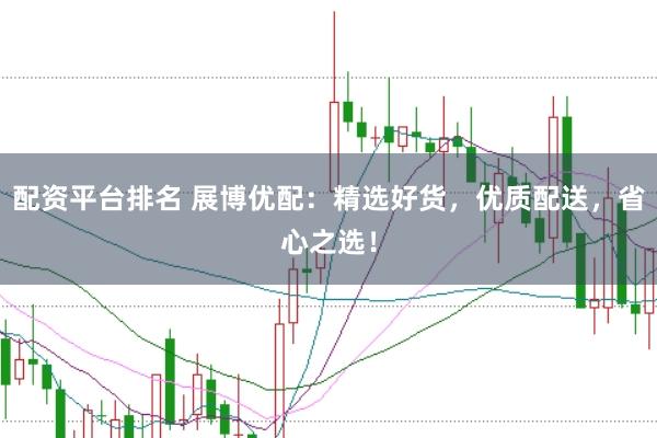 配资平台排名 展博优配：精选好货，优质配送，省心之选！