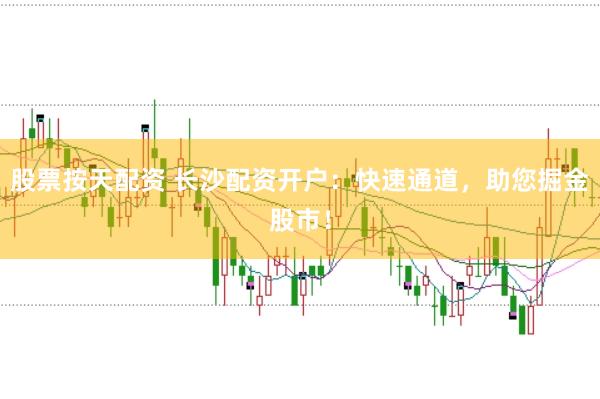 股票按天配资 长沙配资开户：快速通道，助您掘金股市！