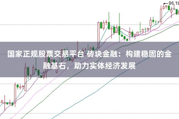 国家正规股票交易平台 砖块金融：构建稳固的金融基石，助力实体经济发展