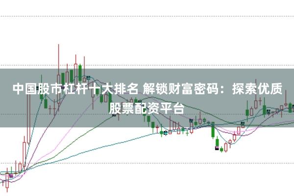 中国股市杠杆十大排名 解锁财富密码：探索优质股票配资平台