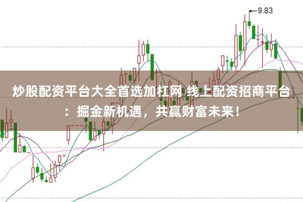 炒股配资平台大全首选加杠网 线上配资招商平台：掘金新机遇，共赢财富未来！