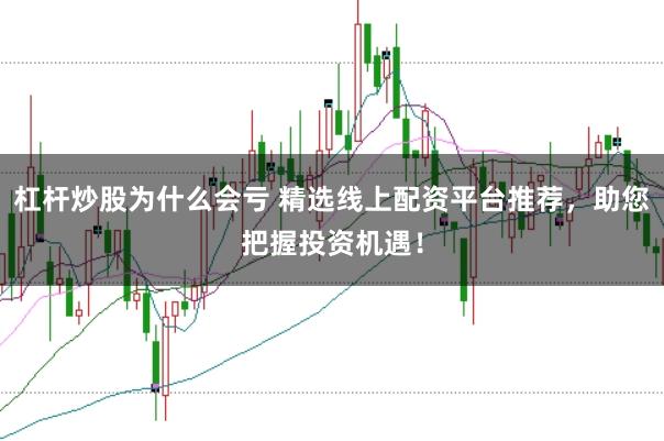 杠杆炒股为什么会亏 精选线上配资平台推荐，助您把握投资机遇！