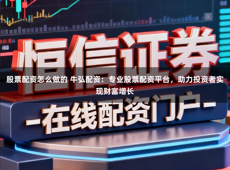 股票配资怎么做的 牛弘配资：专业股票配资平台，助力投资者实现财富增长