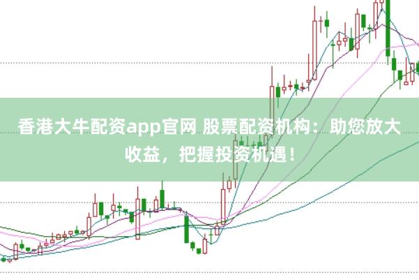 香港大牛配资app官网 股票配资机构：助您放大收益，把握投资机遇！