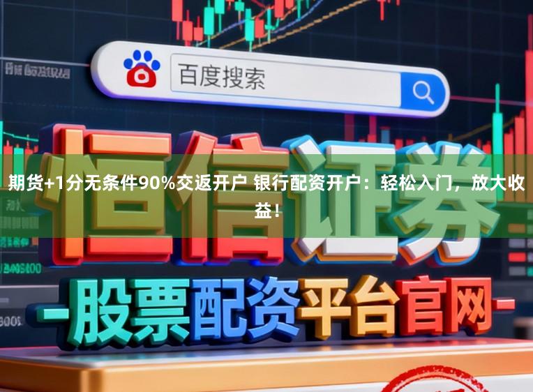 期货+1分无条件90%交返开户 银行配资开户：轻松入门，放大收益！