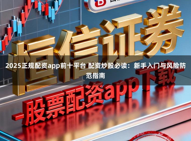 2025正规配资app前十平台 配资炒股必读：新手入门与风险防范指南