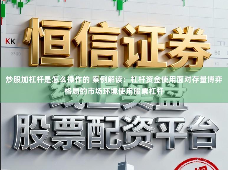 炒股加杠杆是怎么操作的 案例解读：杠杆资金使用面对存量博弈格局的市场环境使用股票杠杆