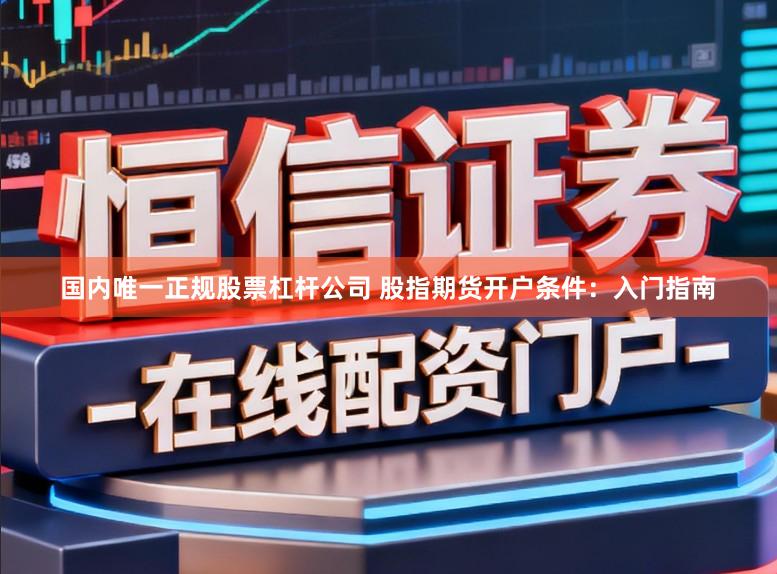 国内唯一正规股票杠杆公司 股指期货开户条件：入门指南