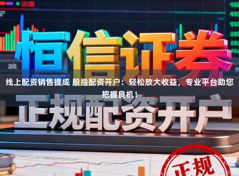 线上配资销售提成 股指配资开户：轻松放大收益，专业平台助您把握良机！