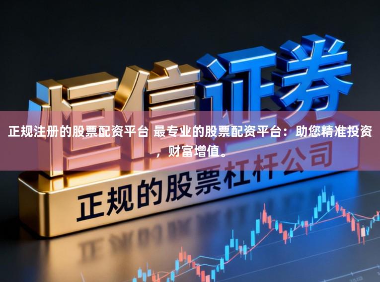 正规注册的股票配资平台 最专业的股票配资平台：助您精准投资，财富增值。