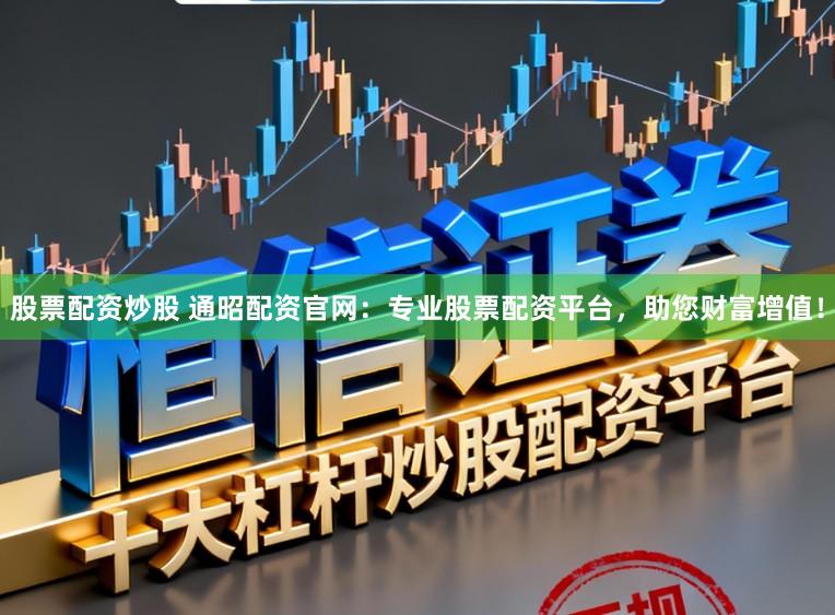 股票配资炒股 通昭配资官网：专业股票配资平台，助您财富增值！