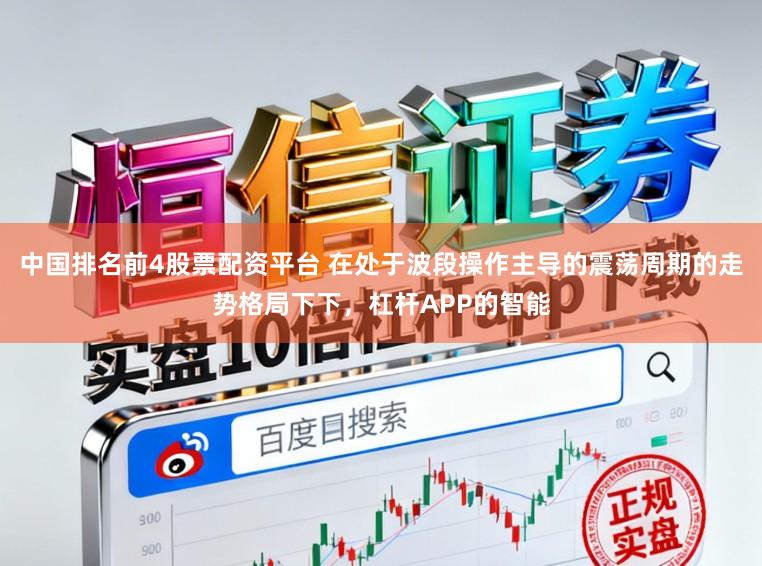 中国排名前4股票配资平台 在处于波段操作主导的震荡周期的走势格局下下，杠杆APP的智能
