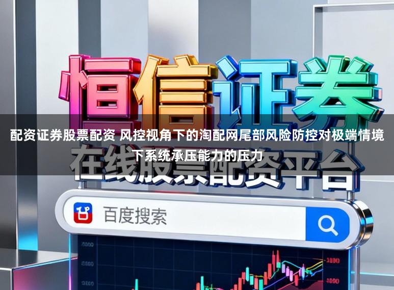 配资证券股票配资 风控视角下的淘配网尾部风险防控对极端情境下系统承压能力的压力