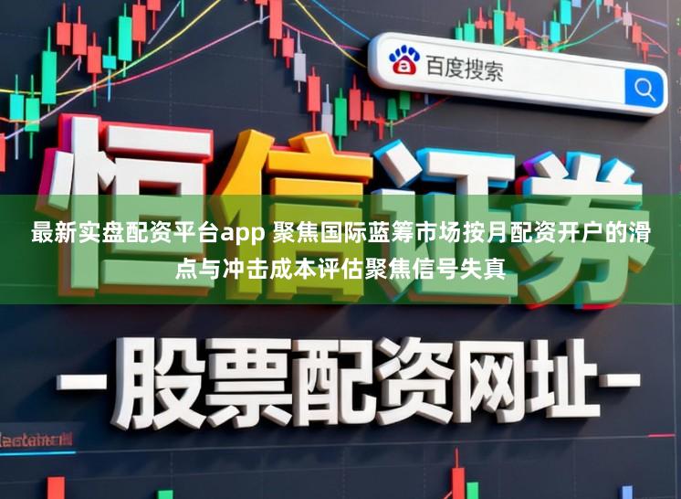 最新实盘配资平台app 聚焦国际蓝筹市场按月配资开户的滑点与冲击成本评估聚焦信号失真