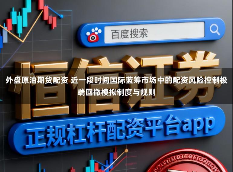 外盘原油期货配资 近一段时间国际蓝筹市场中的配资风险控制极端回撤模拟制度与规则
