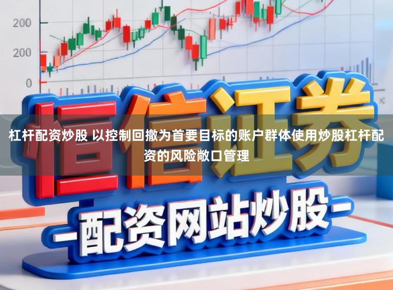 杠杆配资炒股 以控制回撤为首要目标的账户群体使用炒股杠杆配资的风险敞口管理