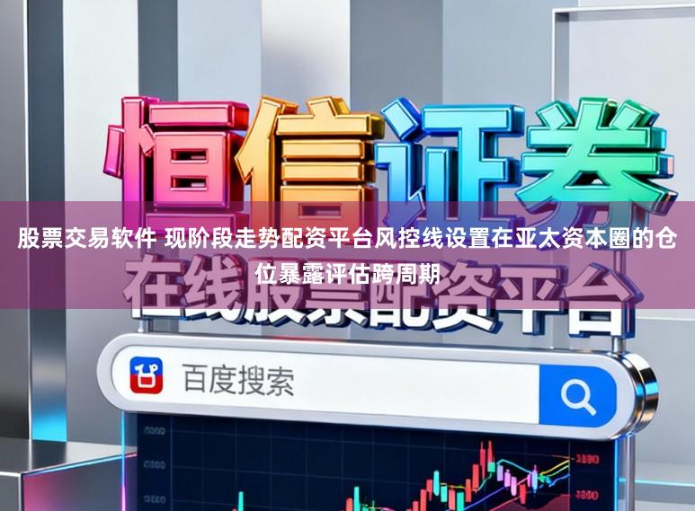 股票交易软件 现阶段走势配资平台风控线设置在亚太资本圈的仓位暴露评估跨周期