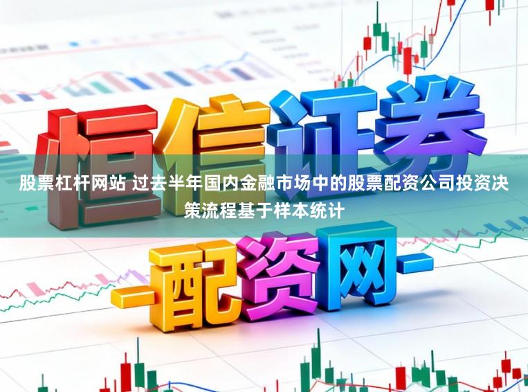 股票杠杆网站 过去半年国内金融市场中的股票配资公司投资决策流程基于样本统计