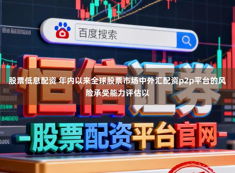 股票低息配资 年内以来全球股票市场中外汇配资p2p平台的风险承受能力评估以