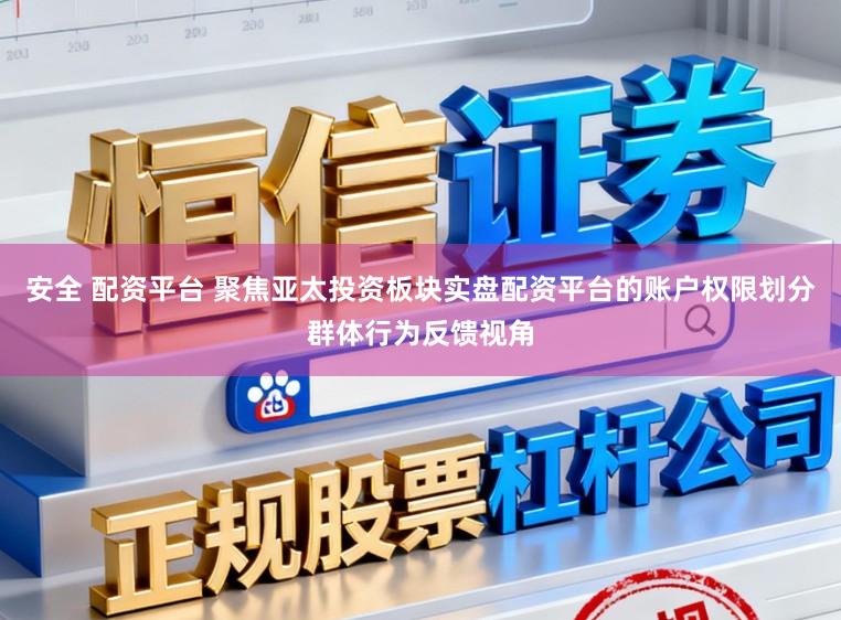 安全 配资平台 聚焦亚太投资板块实盘配资平台的账户权限划分群体行为反馈视角