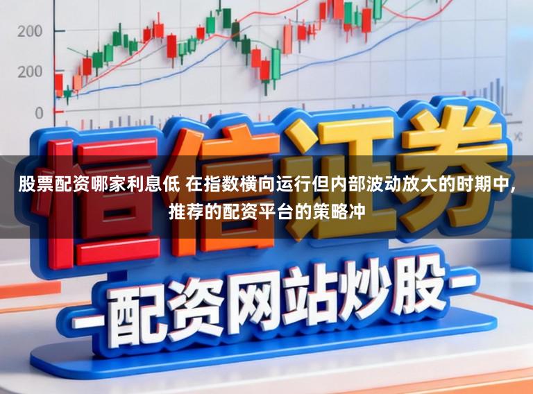 股票配资哪家利息低 在指数横向运行但内部波动放大的时期中,推荐的配资平台的策略冲