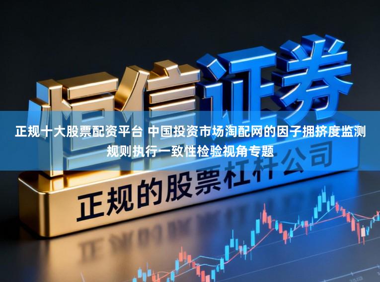 正规十大股票配资平台 中国投资市场淘配网的因子拥挤度监测规则执行一致性检验视角专题